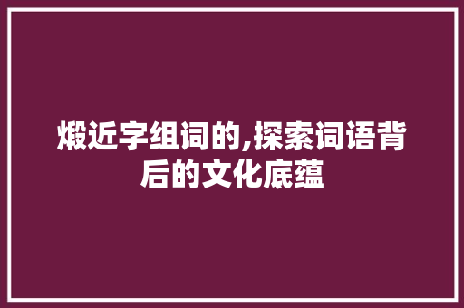 煅近字组词的,探索词语背后的文化底蕴