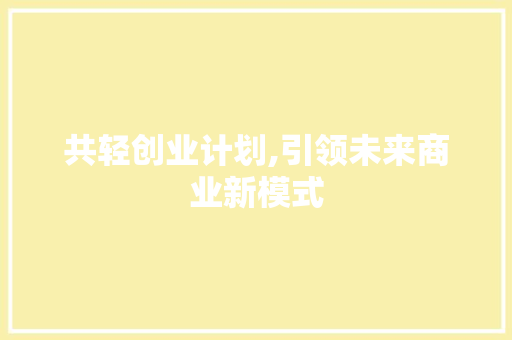 共轻创业计划,引领未来商业新模式
