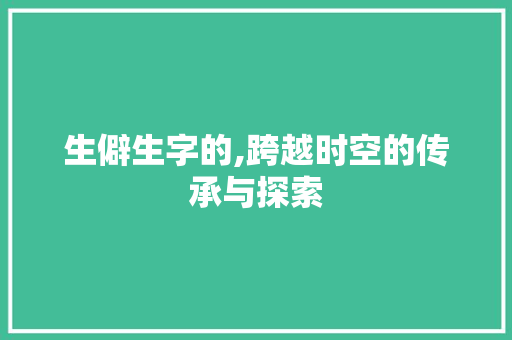 生僻生字的,跨越时空的传承与探索