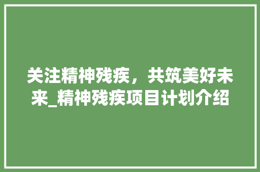 关注精神残疾，共筑美好未来_精神残疾项目计划介绍