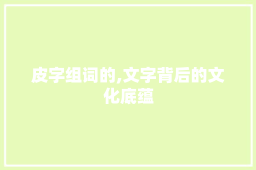 皮字组词的,文字背后的文化底蕴