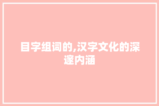 目字组词的,汉字文化的深邃内涵