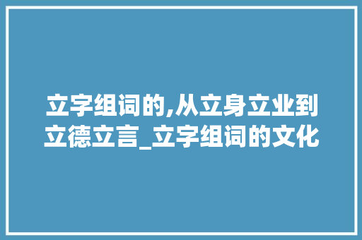 立字组词的,从立身立业到立德立言_立字组词的文化内涵