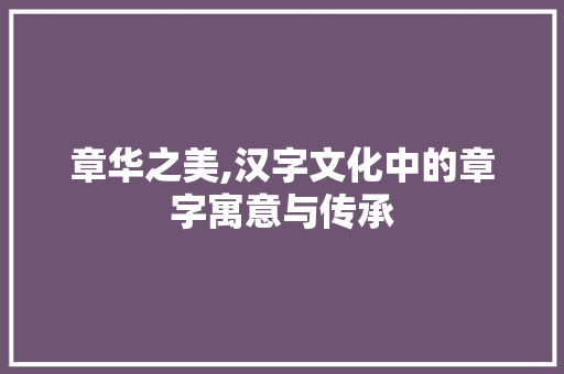 章华之美,汉字文化中的章字寓意与传承