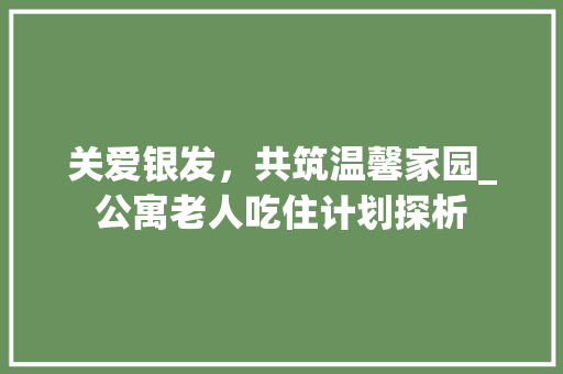 关爱银发，共筑温馨家园_公寓老人吃住计划探析