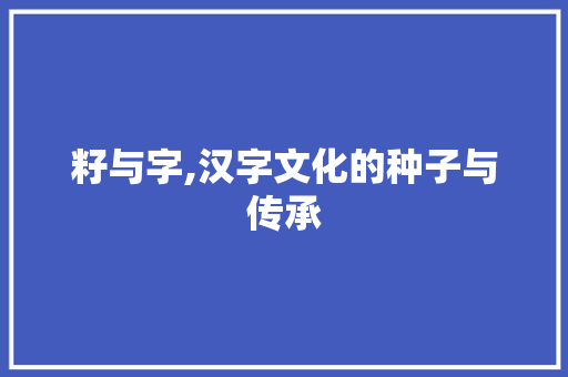 籽与字,汉字文化的种子与传承