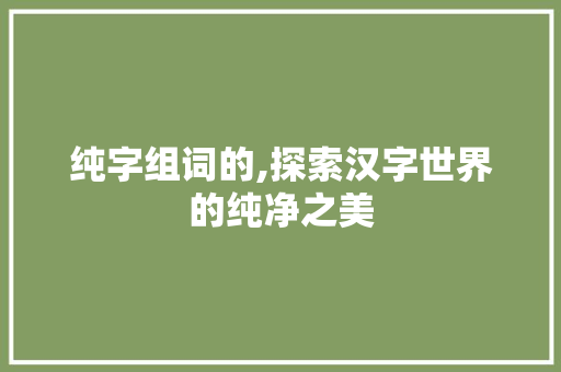 纯字组词的,探索汉字世界的纯净之美