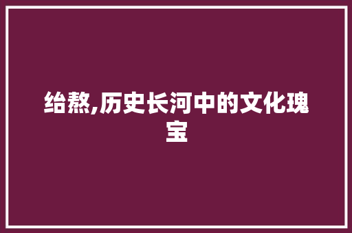 绐熬,历史长河中的文化瑰宝