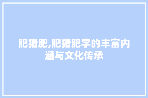 肥猪肥,肥猪肥字的丰富内涵与文化传承 采访稿