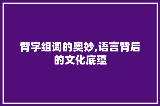 背字组词的奥妙,语言背后的文化底蕴