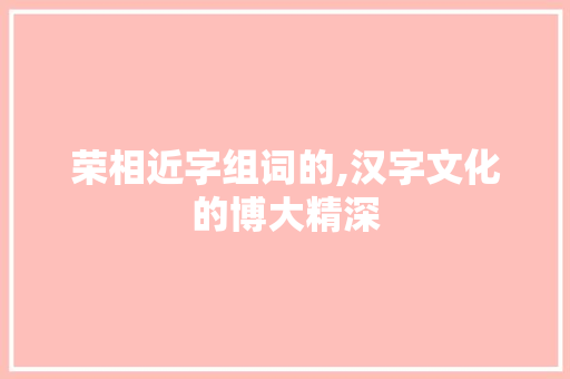 荣相近字组词的,汉字文化的博大精深