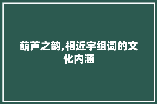 葫芦之韵,相近字组词的文化内涵