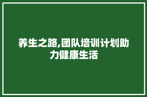 养生之路,团队培训计划助力健康生活