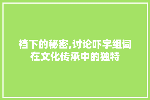 裆下的秘密,讨论吓字组词在文化传承中的独特