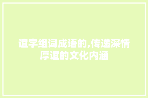 谊字组词成语的,传递深情厚谊的文化内涵