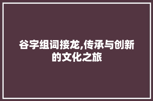 谷字组词接龙,传承与创新的文化之旅 商业文稿