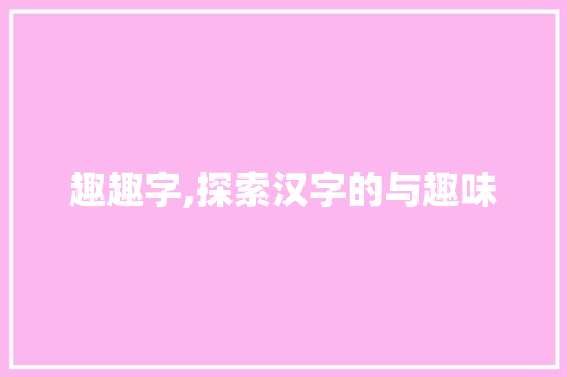趣趣字,探索汉字的与趣味