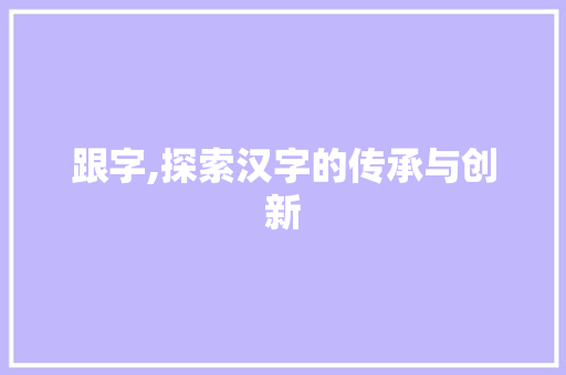 跟字,探索汉字的传承与创新 采访稿
