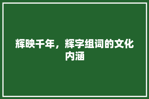 辉映千年，辉字组词的文化内涵