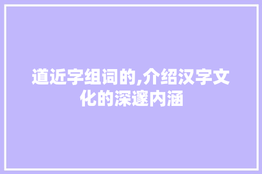 道近字组词的,介绍汉字文化的深邃内涵 工作类