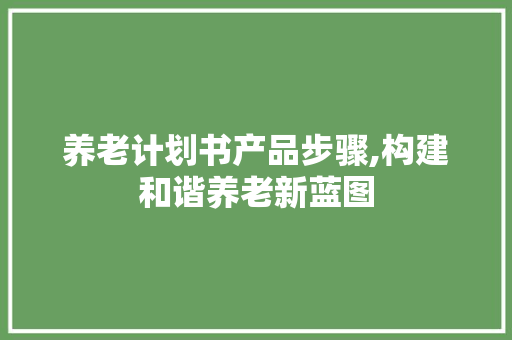 养老计划书产品步骤,构建和谐养老新蓝图