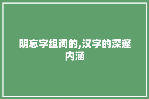 阴忘字组词的,汉字的深邃内涵