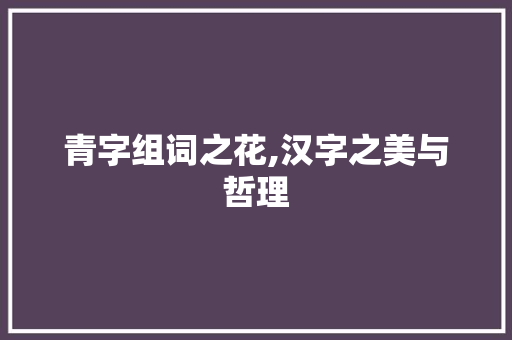 青字组词之花,汉字之美与哲理