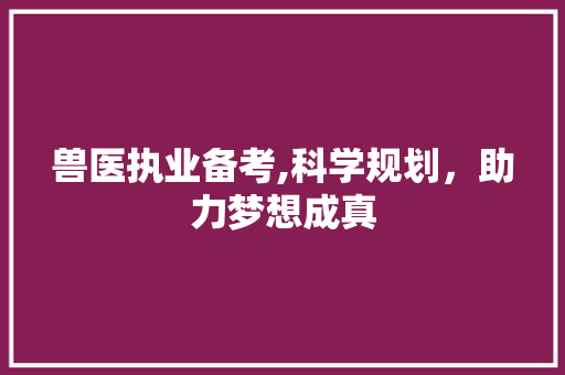 兽医执业备考,科学规划，助力梦想成真