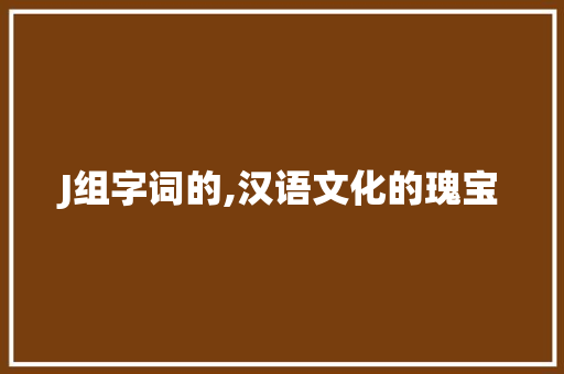 J组字词的,汉语文化的瑰宝