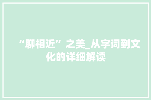 “聊相近”之美_从字词到文化的详细解读