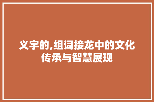 义字的,组词接龙中的文化传承与智慧展现