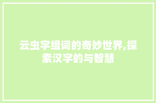 云虫字组词的奇妙世界,探索汉字的与智慧 生活类