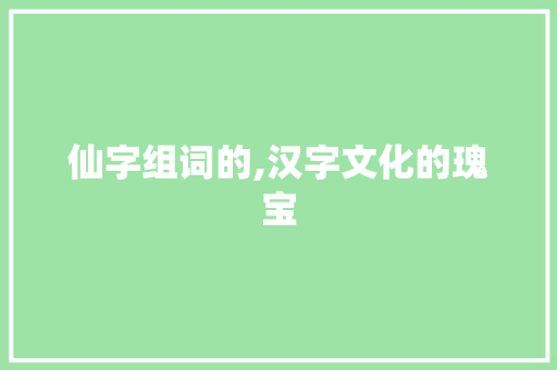 仙字组词的,汉字文化的瑰宝