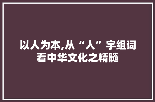 以人为本,从“人”字组词看中华文化之精髓 采访稿