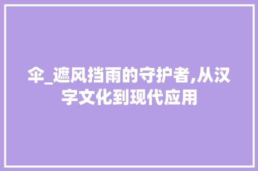 伞_遮风挡雨的守护者,从汉字文化到现代应用