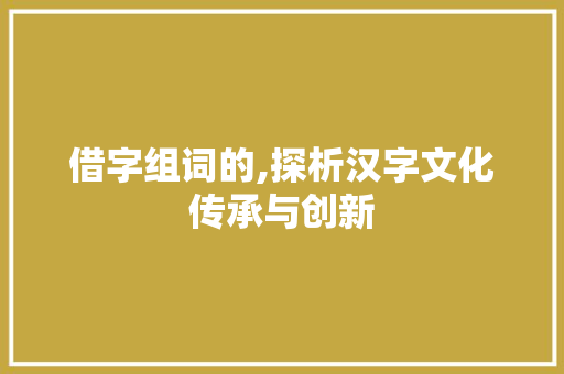 借字组词的,探析汉字文化传承与创新