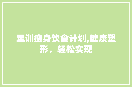 军训瘦身饮食计划,健康塑形，轻松实现