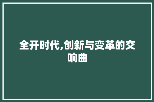 全开时代,创新与变革的交响曲
