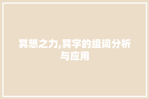 冥想之力,冥字的组词分析与应用 工作报告
