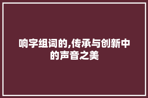响字组词的,传承与创新中的声音之美