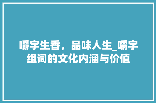嚼字生香，品味人生_嚼字组词的文化内涵与价值