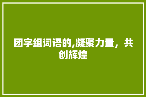 团字组词语的,凝聚力量，共创辉煌