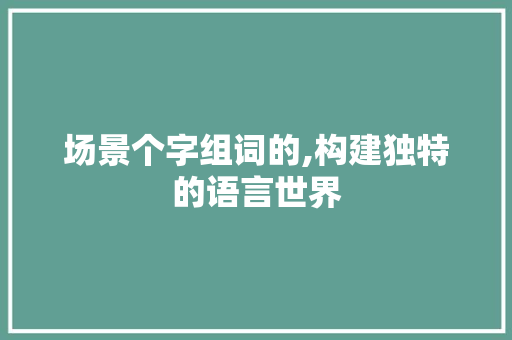 场景个字组词的,构建独特的语言世界