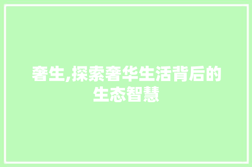 奢生,探索奢华生活背后的生态智慧