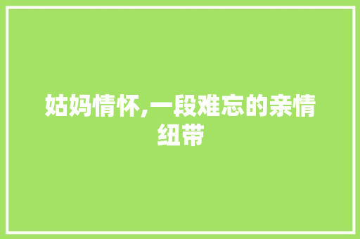 姑妈情怀,一段难忘的亲情纽带