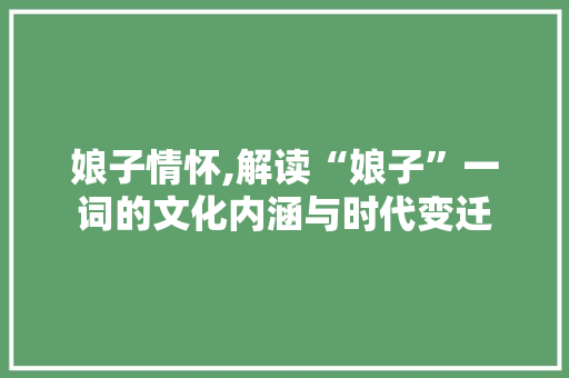 娘子情怀,解读“娘子”一词的文化内涵与时代变迁