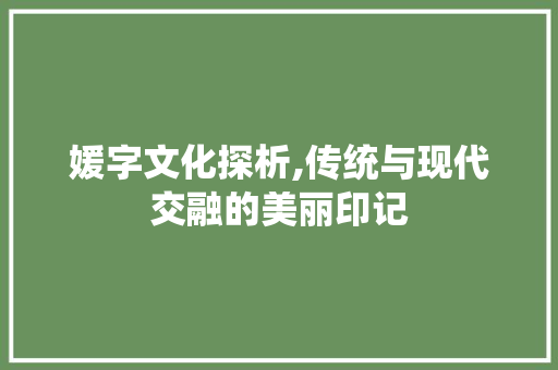 媛字文化探析,传统与现代交融的美丽印记