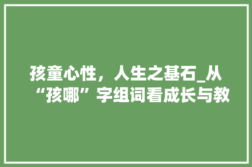 孩童心性，人生之基石_从“孩哪”字组词看成长与教育