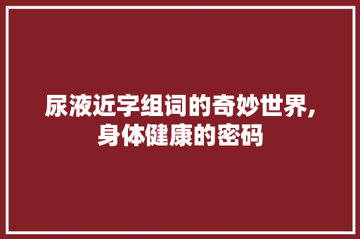 尿液近字组词的奇妙世界,身体健康的密码 商业文稿