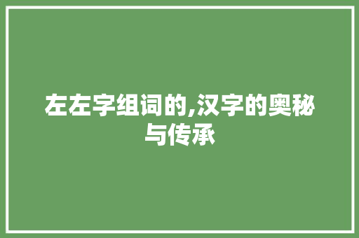 左左字组词的,汉字的奥秘与传承